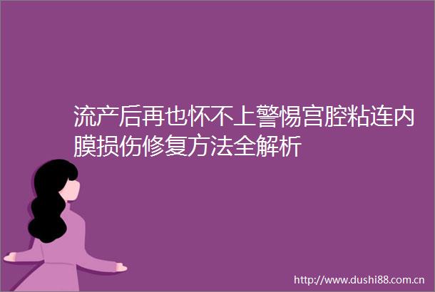 流产后再也怀不上警惕宫腔粘连内膜损伤修复方法全解析