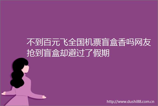 不到百元飞全国机票盲盒香吗网友抢到盲盒却避过了假期