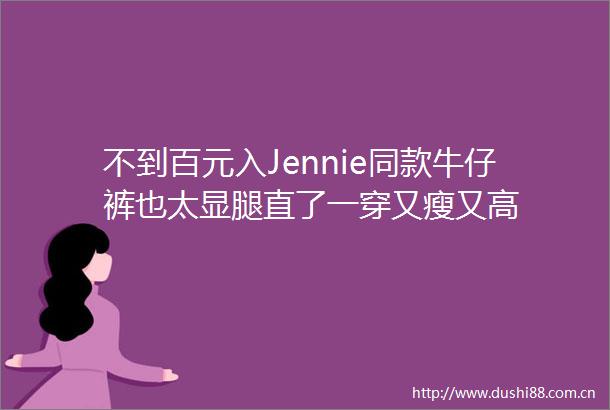 不到百元入Jennie同款牛仔裤也太显腿直了一穿又瘦又高