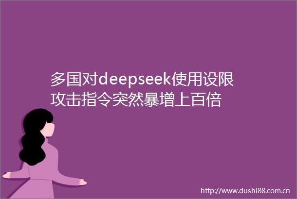 多国对deepseek使用设限攻击指令突然暴增上百倍