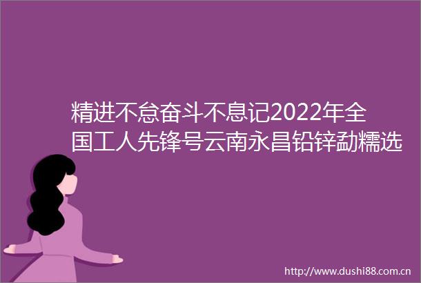 精进不怠奋斗不息记2022年全国工人先锋号云南永昌铅锌勐糯选矿厂磨浮103班