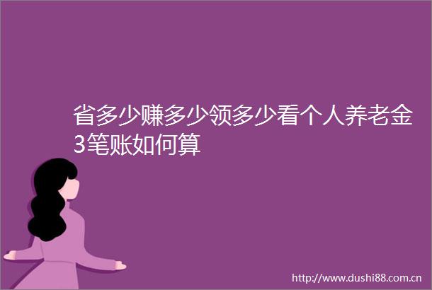 省多少赚多少领多少看个人养老金3笔账如何算