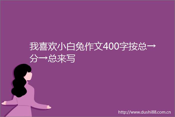 我喜欢小白兔作文400字按总→分→总来写