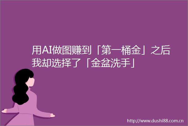 用AI做图赚到「第一桶金」之后我却选择了「金盆洗手」
