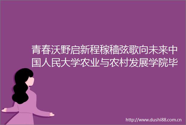 青春沃野启新程稼穑弦歌向未来大学农业与农村发展学院毕业活动顺利举办20250625