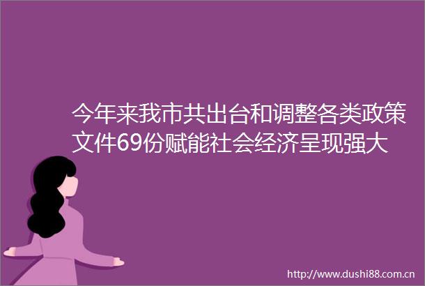 今年来我市共出台和调整各类政策文件69份赋能社会经济呈现强大韧性和活力