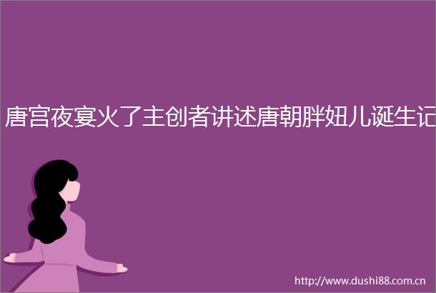 唐宫夜宴火了主创者讲述唐朝胖妞儿诞生记