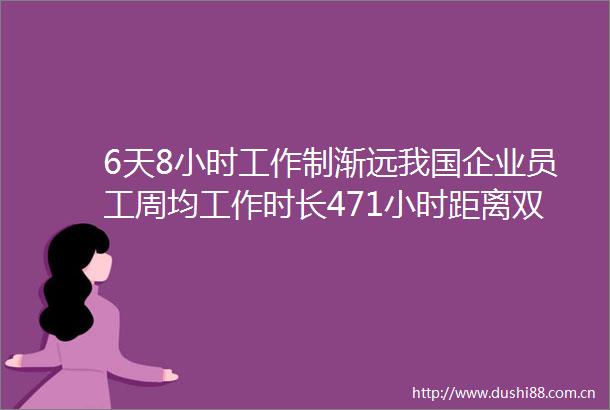 6天8小时工作制渐远我国企业员工周均工作时长471小时距离双休还远吗
