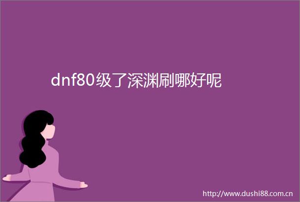 dnf80级了深渊刷哪好呢