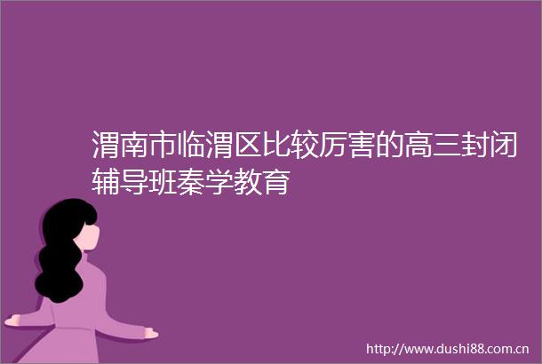 渭南市临渭区比较厉害的高三封闭辅导班秦学教育