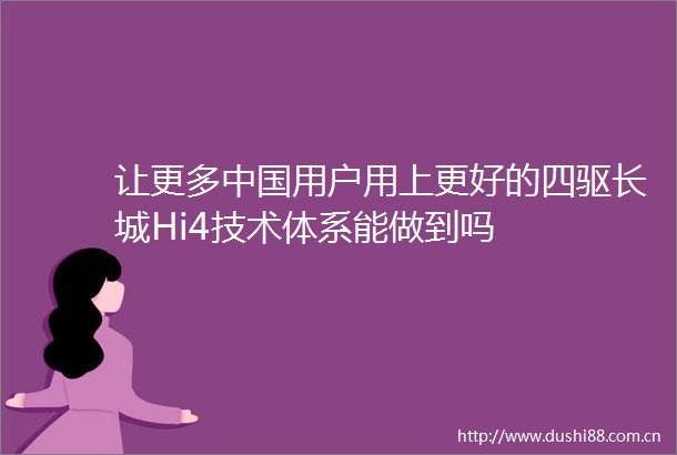 让更多用户用上更好的四驱长城Hi4技术体系能做到吗