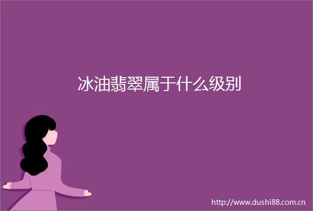 冰油翡翠属于什么级别