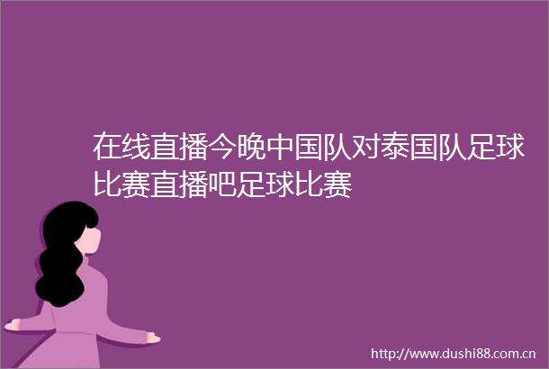 在线直播今晚队对泰国队足球比赛直播吧足球比赛