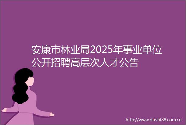 安康市林业局2025年事业单位公开招聘高层次人才公告
