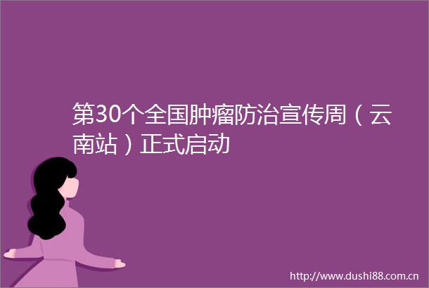 第30个全国肿瘤防治宣传周（云南站）正式启动