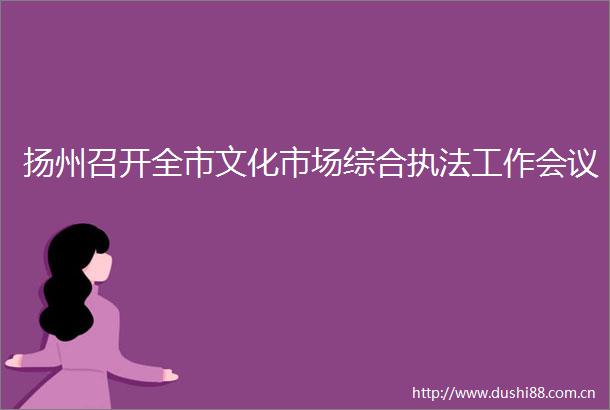 扬州召开全市文化市场综合工作会议