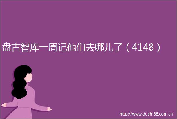 盘古智库一周记他们去哪儿了（4148）