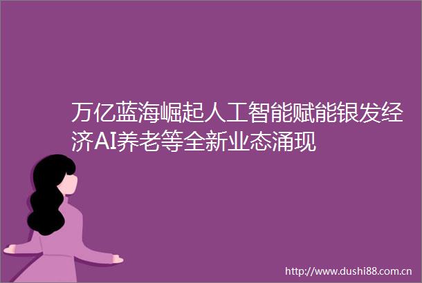 万亿蓝海崛起人工智能赋能银发经济AI养老等全新业态涌现