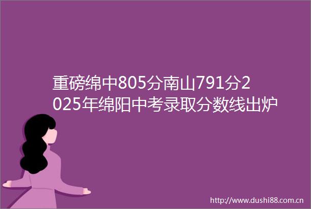 重磅绵中805分南山791分2025年绵阳中考录取分数线出炉