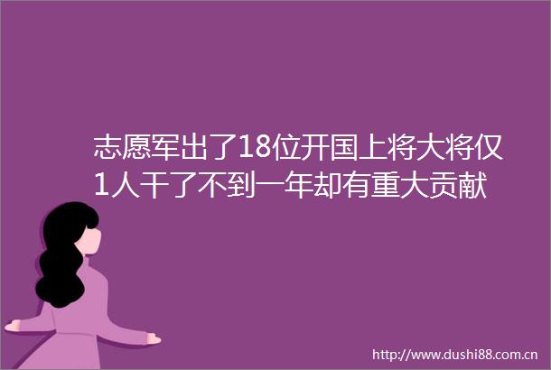 志愿军出了18位开国上将大将仅1人干了不到一年却有重大贡献