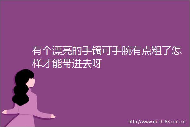 有个漂亮的手镯可手腕有点粗了怎样才能带进去呀