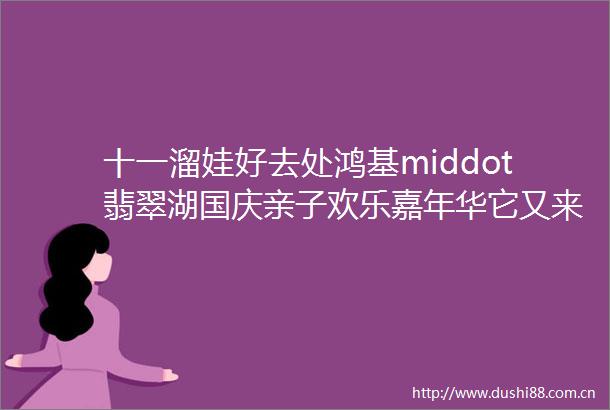 十一溜娃好去处鸿基middot翡翠湖国庆亲子欢乐嘉年华它又来啦