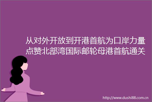 从对外开放到开港首航为口岸力量点赞北部湾国际邮轮母港首航通关全纪录
