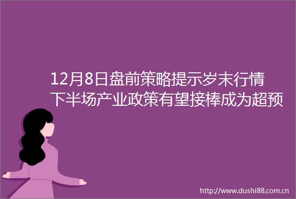 12月8日盘前策略提示岁末行情下半场产业政策有望接棒成为超预期方向