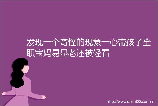 发现一个奇怪的现象一心带孩子全职宝妈易显老还被轻看