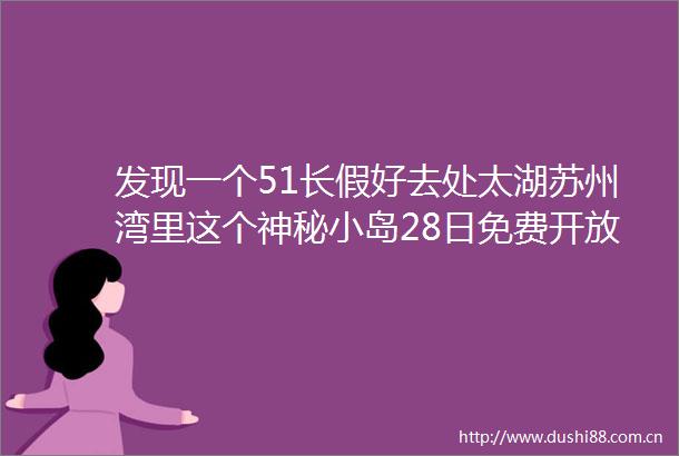 发现一个51长假好去处太湖苏州湾里这个神秘小岛28日免费开放