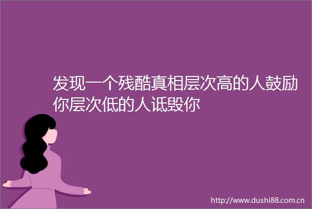 发现一个残酷真相层次高的人鼓励你层次低的人诋毁你