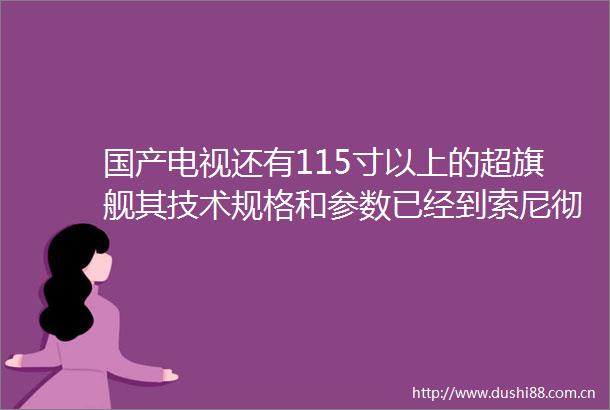 国产电视还有115寸以上的超旗舰其技术规格和参数已经到索尼彻底跟不上的程度