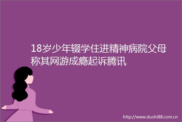 18岁少年辍学住进精神病院父母称其网游成瘾起诉腾讯