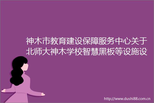 神木市教育建设保障服务中心关于北师大神木学校智慧黑板等设施设备采购项目招标公告