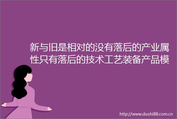 新与旧是相对的没有落后的产业属性只有落后的技术工艺装备产品模式和理念