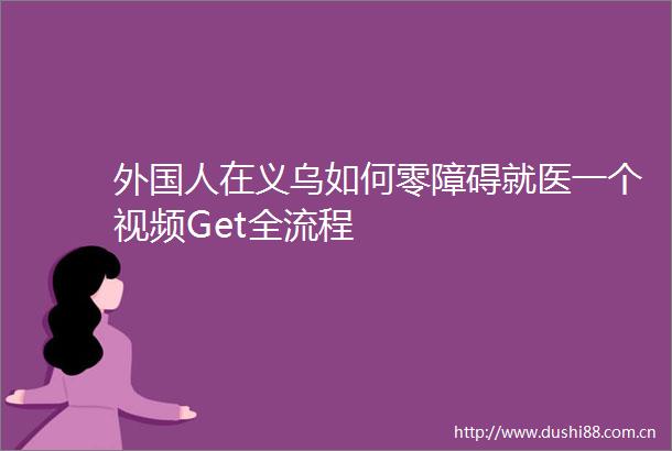 外国人在义乌如何零障碍就医一个视频Get全流程