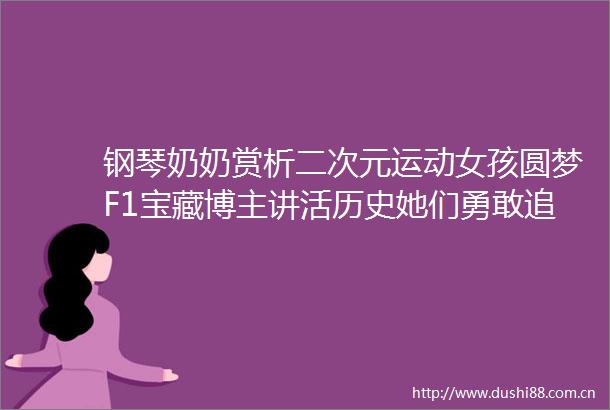 钢琴奶奶赏析二次元运动女孩圆梦F1宝藏博主讲活历史她们勇敢追梦