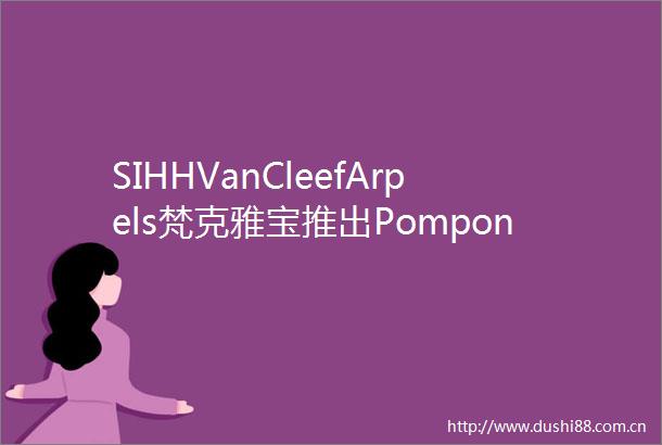 SIHHVanCleefArpels梵克雅宝推出Pompon可转换款式长项链珠宝表