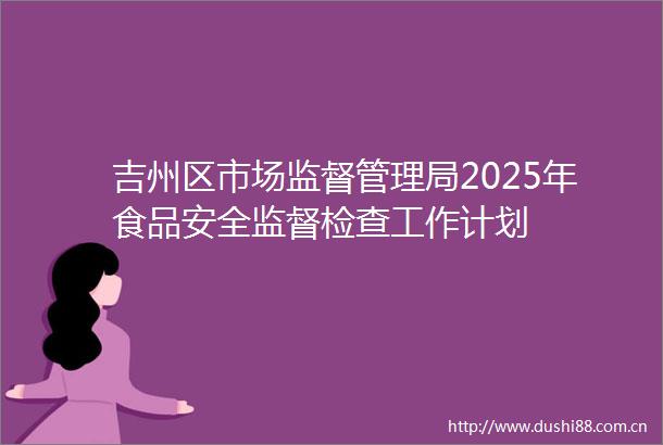 吉州区市场监督管理局2025年食品安全监督检查工作计划