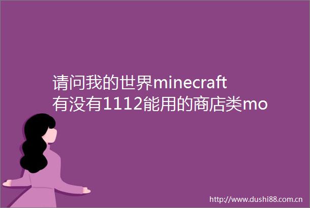 请问我的世界minecraft有没有1112能用的商店类mod