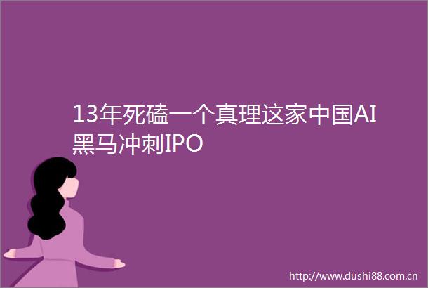 13年死磕一个真理这家AI黑马冲刺IPO