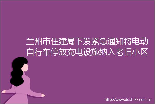 兰州市住建局下发紧急通知将电动自行车停放充电设施纳入老旧小区完善类改造