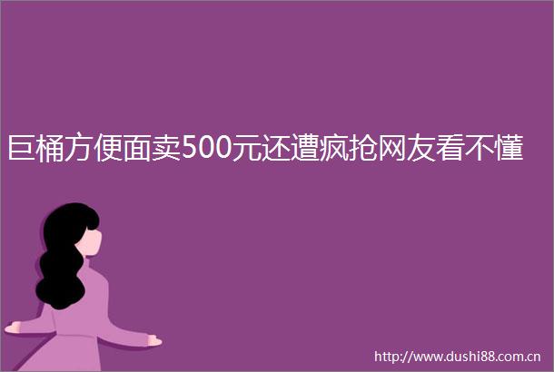 巨桶方便面卖500元还遭疯抢网友看不懂