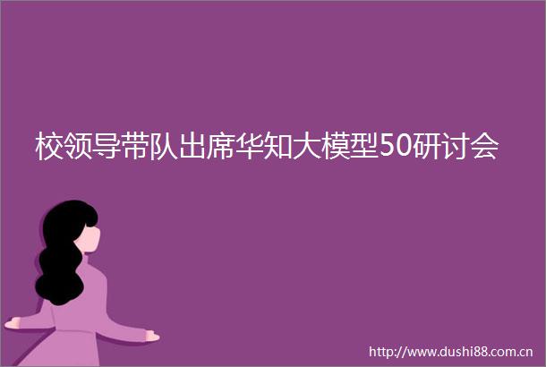 校带队出席华知大模型50研讨会