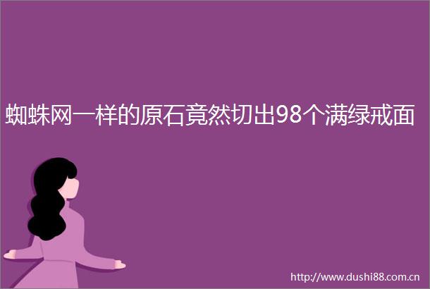 蜘蛛网一样的原石竟然切出98个满绿戒面