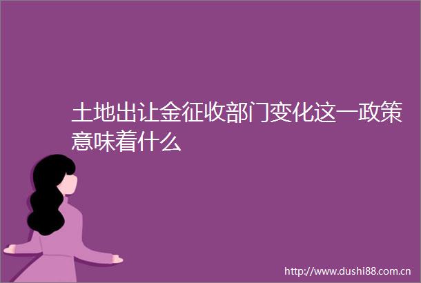 土地出让金征收部门变化这一政策意味着什么