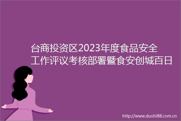台商投资区2023年度食品安全工作评议考核部署暨食安创城百日攻坚推进会召开