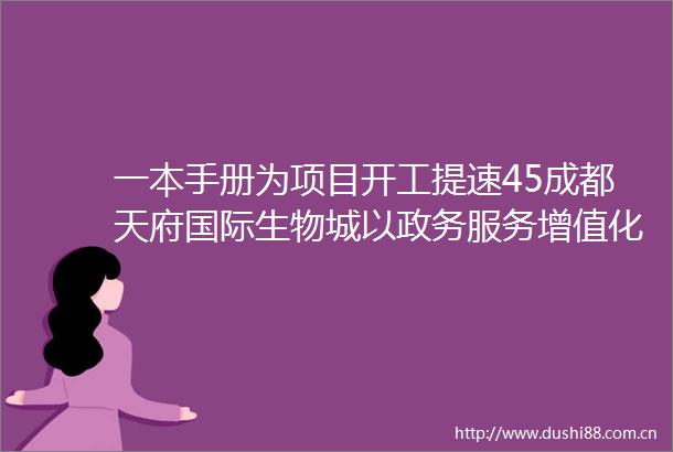 一本手册为项目开工提速45成都天府国际生物城以政务服务增值化驱动产业新生态