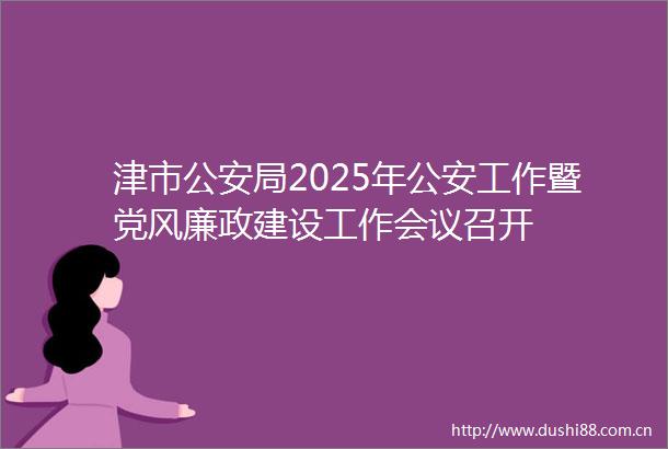 津市局2025年工作暨党风廉政建设工作会议召开