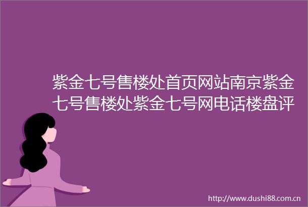 紫金七号售楼处首页网站南京紫金七号售楼处紫金七号网电话楼盘评测紫金七号详情